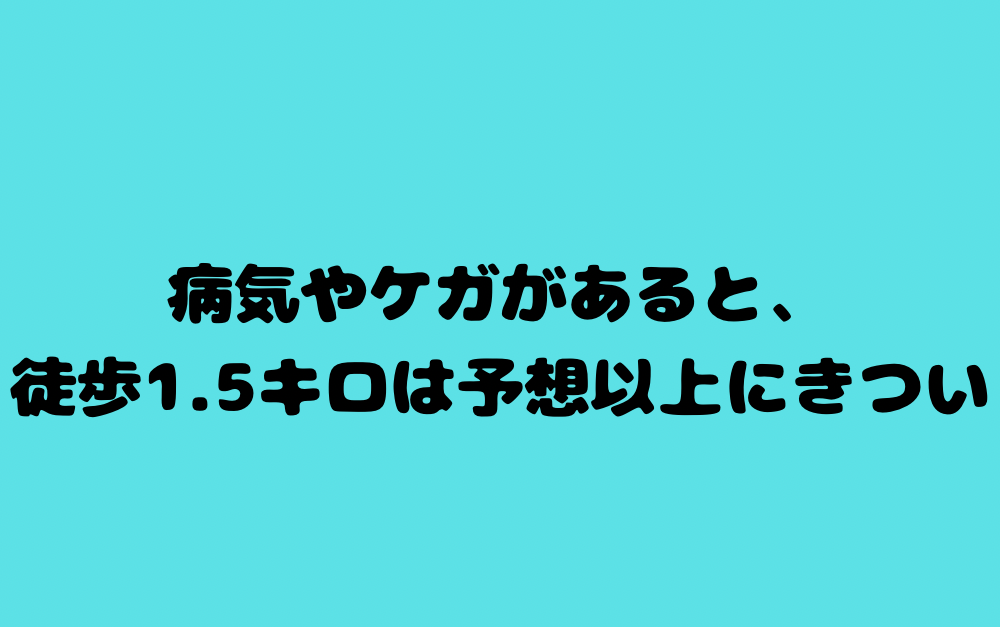 病気やケガがあると、徒歩1.5キロは予想以上にきつい