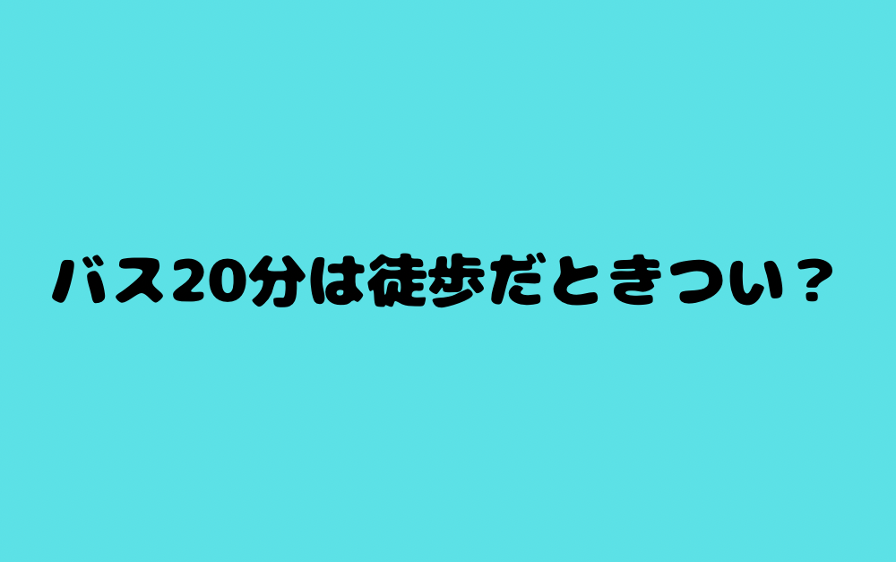 バス20分は徒歩だときつい?