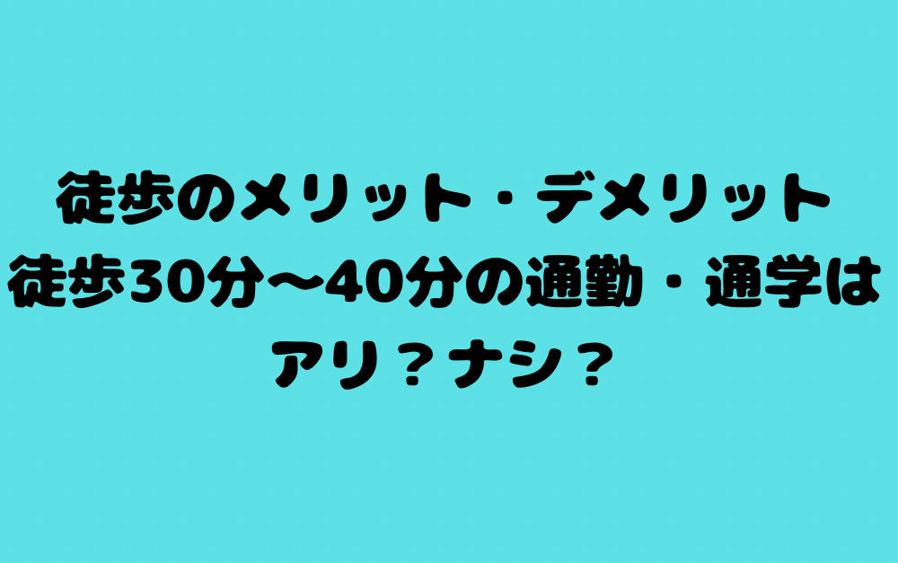 徒歩のメリット・デメリット【徒歩30分〜40分の通勤・通学はアリ?ナシ?】