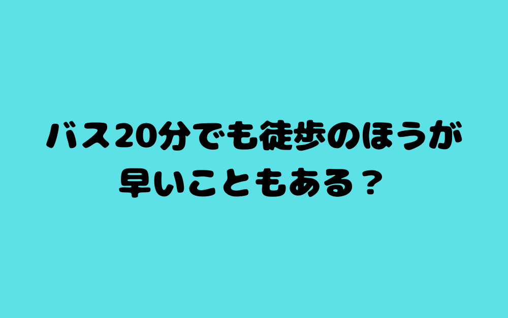 バス20分でも徒歩のほうが早いこともある?