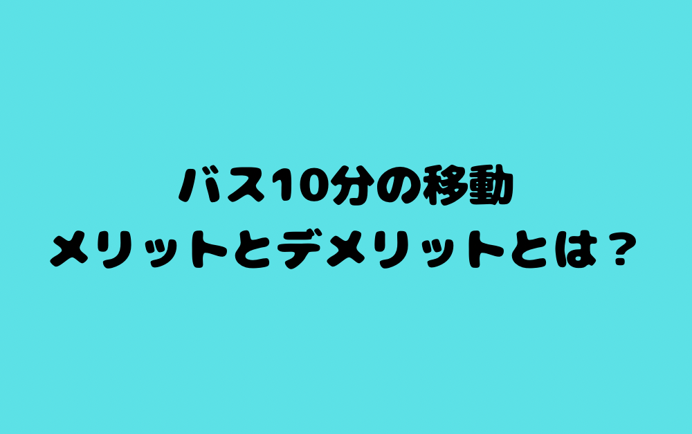 バス10分の移動、メリットとデメリットとは?