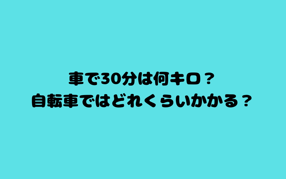 車で30分は何キロ？自転車ではどれくらいかかる？