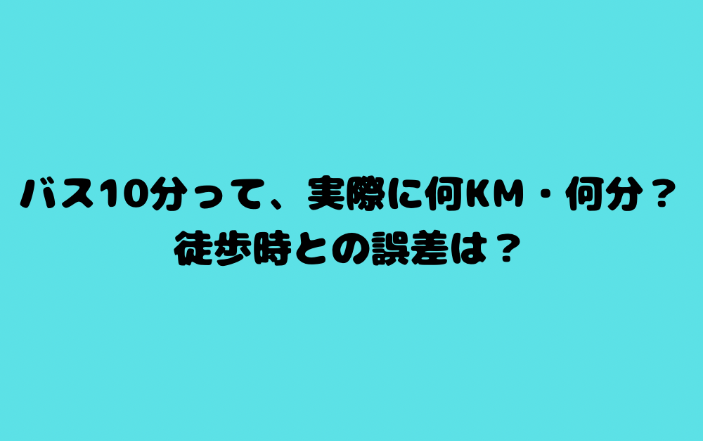 バス10分って、実際に何km・何分?徒歩時との誤差は?