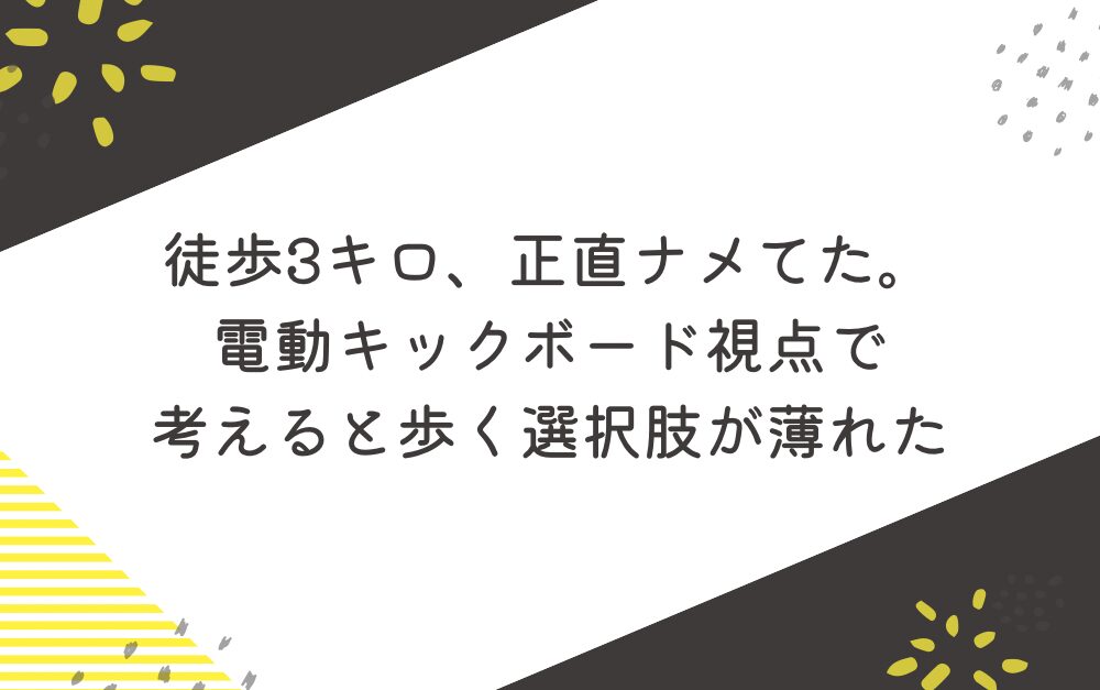 徒歩3キロ、正直ナメてた。電動キックボード視点で考えると歩く選択肢が薄れた