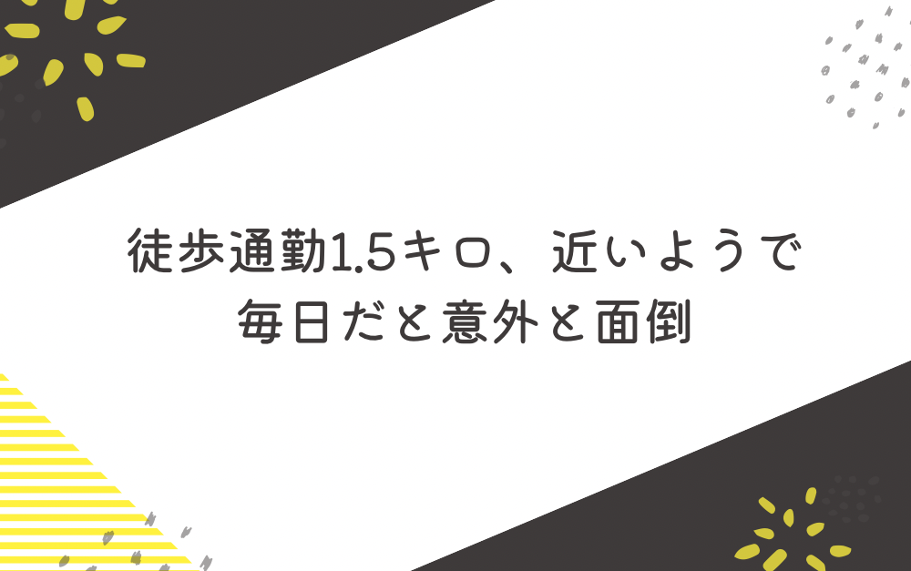 徒歩通勤1.5キロ、近いようで毎日だと意外と面倒